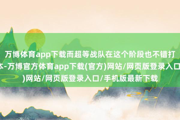 万博体育app下载而超等战队在这个阶段也不错打磨出几个好的脚本-万博官方体育app下载(官方)网站/网页版登录入口/手机版最新下载