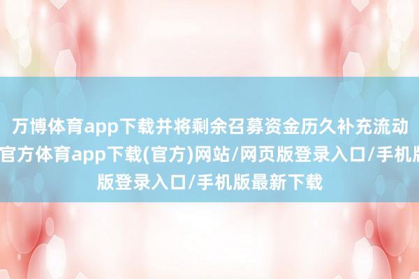 万博体育app下载并将剩余召募资金历久补充流动资金-万博官方体育app下载(官方)网站/网页版登录入口/手机版最新下载