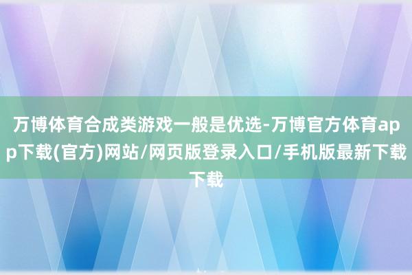 万博体育合成类游戏一般是优选-万博官方体育app下载(官方)网站/网页版登录入口/手机版最新下载