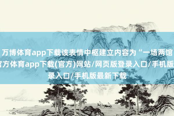 万博体育app下载该表情中枢建立内容为“一场两馆”-万博官方体育app下载(官方)网站/网页版登录入口/手机版最新下载