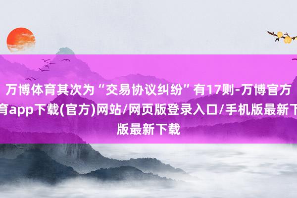 万博体育其次为“交易协议纠纷”有17则-万博官方体育app下载(官方)网站/网页版登录入口/手机版最新下载