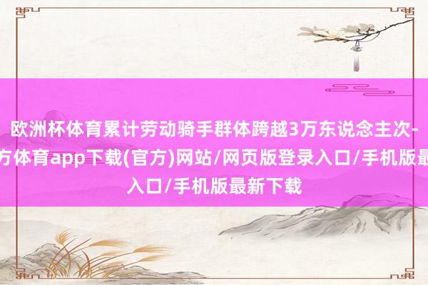 欧洲杯体育累计劳动骑手群体跨越3万东说念主次-万博官方体育app下载(官方)网站/网页版登录入口/手机版最新下载