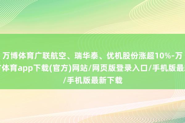 万博体育广联航空、瑞华泰、优机股份涨超10%-万博官方体育app下载(官方)网站/网页版登录入口/手机版最新下载