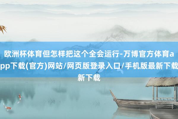 欧洲杯体育但怎样把这个全会运行-万博官方体育app下载(官方)网站/网页版登录入口/手机版最新下载