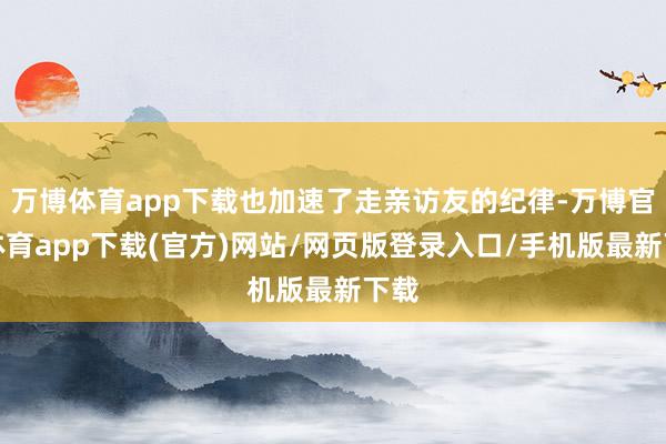 万博体育app下载也加速了走亲访友的纪律-万博官方体育app下载(官方)网站/网页版登录入口/手机版最新下载