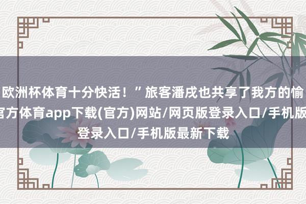 欧洲杯体育十分快活!”旅客潘戌也共享了我方的愉快-万博官方体育app下载(官方)网站/网页版登录入口/手机版最新下载