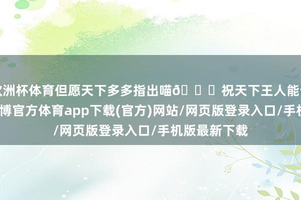 欧洲杯体育但愿天下多多指出喵🔘祝天下王人能十连双金！-万博官方体育app下载(官方)网站/网页版登录入口/手机版最新下载