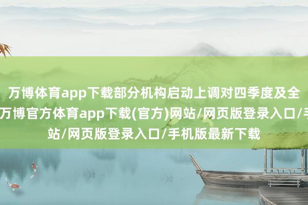 万博体育app下载部分机构启动上调对四季度及全年的增长预期-万博官方体育app下载(官方)网站/网页版登录入口/手机版最新下载