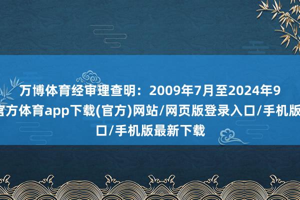 万博体育　　经审理查明：2009年7月至2024年9月-万博官方体育app下载(官方)网站/网页版登录入口/手机版最新下载