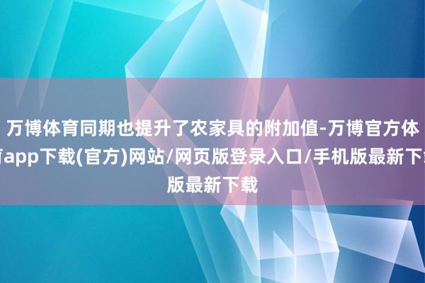 万博体育同期也提升了农家具的附加值-万博官方体育app下载(官方)网站/网页版登录入口/手机版最新下载
