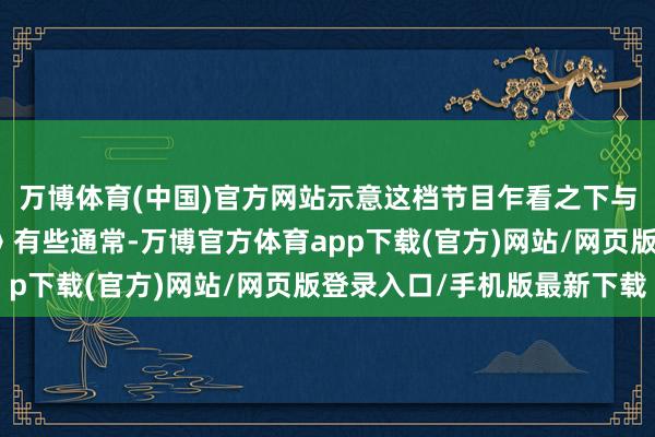 万博体育(中国)官方网站示意这档节目乍看之下与腾讯视频的《毛雪汪》有些通常-万博官方体育app下载(官方)网站/网页版登录入口/手机版最新下载