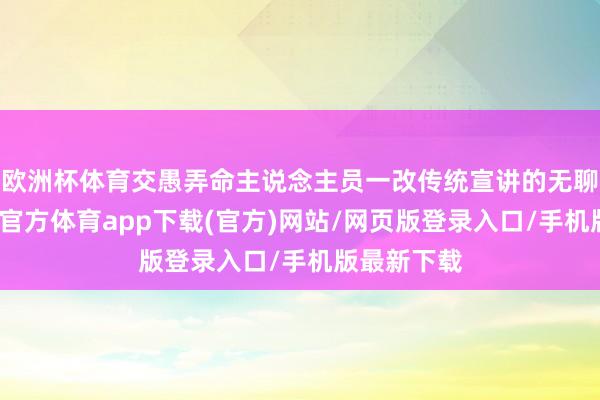 欧洲杯体育交愚弄命主说念主员一改传统宣讲的无聊方式-万博官方体育app下载(官方)网站/网页版登录入口/手机版最新下载