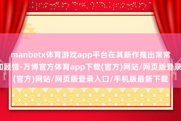 manbetx体育游戏app平台在其新作推出常常常能取得鉴定的拥护和顾惜-万博官方体育app下载(官方)网站/网页版登录入口/手机版最新下载