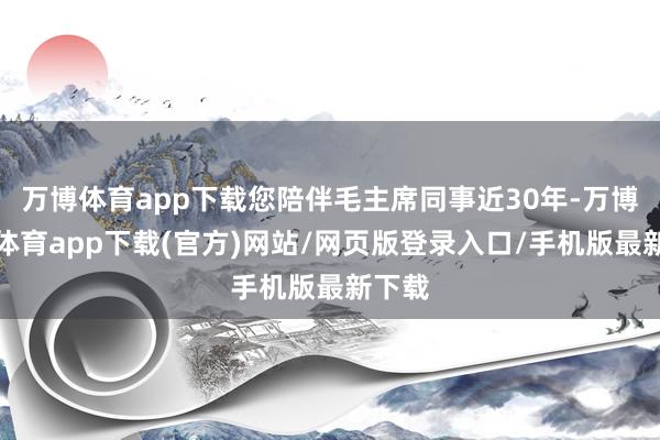 万博体育app下载您陪伴毛主席同事近30年-万博官方体育app下载(官方)网站/网页版登录入口/手机版最新下载
