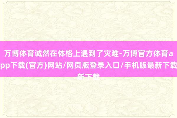 万博体育诚然在体格上遇到了灾难-万博官方体育app下载(官方)网站/网页版登录入口/手机版最新下载