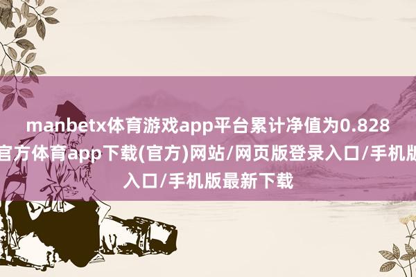manbetx体育游戏app平台累计净值为0.8281元-万博官方体育app下载(官方)网站/网页版登录入口/手机版最新下载