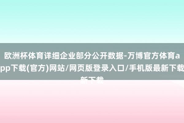 欧洲杯体育详细企业部分公开数据-万博官方体育app下载(官方)网站/网页版登录入口/手机版最新下载