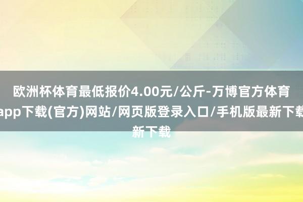 欧洲杯体育最低报价4.00元/公斤-万博官方体育app下载(官方)网站/网页版登录入口/手机版最新下载