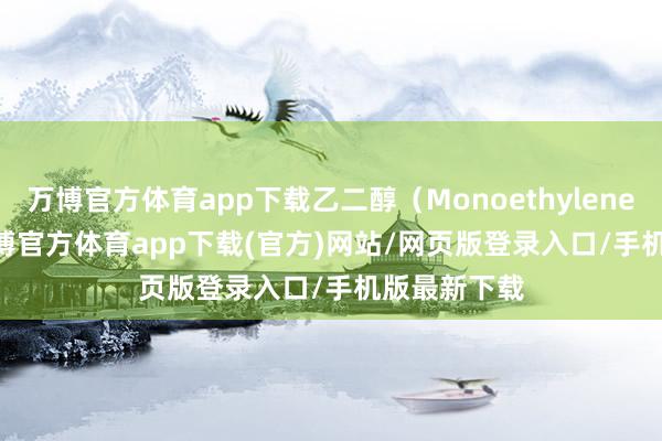 万博官方体育app下载乙二醇（Monoethylene Glycol-万博官方体育app下载(官方)网站/网页版登录入口/手机版最新下载
