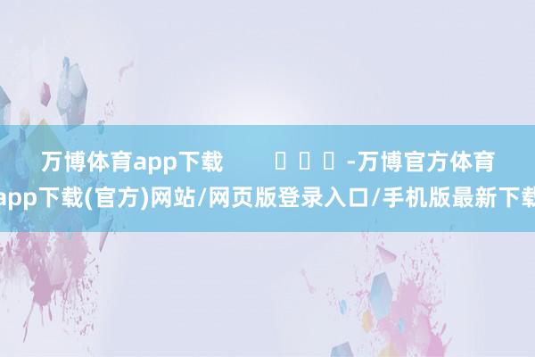 万博体育app下载        			-万博官方体育app下载(官方)网站/网页版登录入口/手机版最新下载