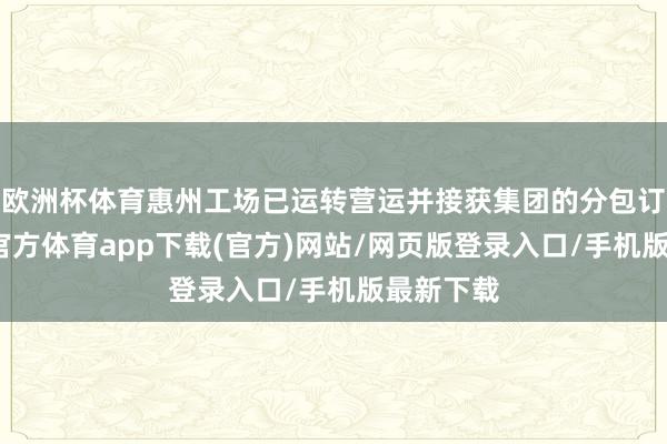 欧洲杯体育惠州工场已运转营运并接获集团的分包订单-万博官方体育app下载(官方)网站/网页版登录入口/手机版最新下载