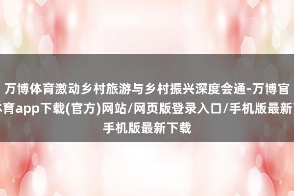 万博体育激动乡村旅游与乡村振兴深度会通-万博官方体育app下载(官方)网站/网页版登录入口/手机版最新下载
