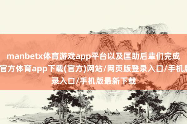 manbetx体育游戏app平台以及匡助后辈们完成梦思-万博官方体育app下载(官方)网站/网页版登录入口/手机版最新下载