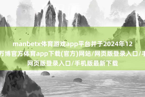 manbetx体育游戏app平台并于2024年12月1日起奏效-万博官方体育app下载(官方)网站/网页版登录入口/手机版最新下载
