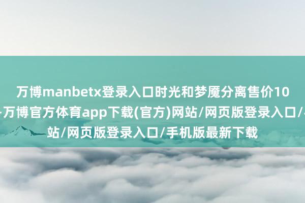 万博manbetx登录入口时光和梦魇分离售价10W和8W青铜币-万博官方体育app下载(官方)网站/网页版登录入口/手机版最新下载