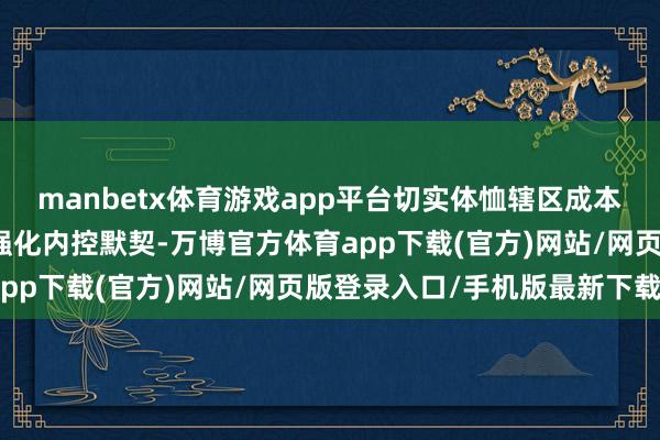 manbetx体育游戏app平台切实体恤辖区成本市集的诚信基础；三是强化内控默契-万博官方体育app下载(官方)网站/网页版登录入口/手机版最新下载