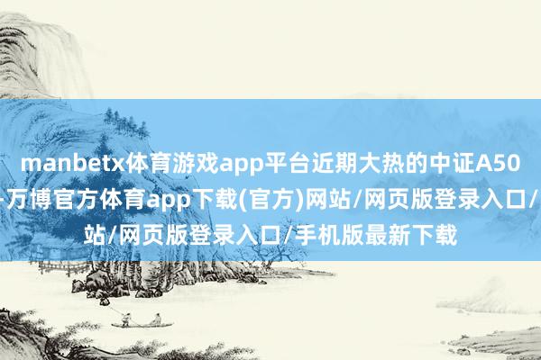 manbetx体育游戏app平台近期大热的中证A500亦高涨1.06%-万博官方体育app下载(官方)网站/网页版登录入口/手机版最新下载