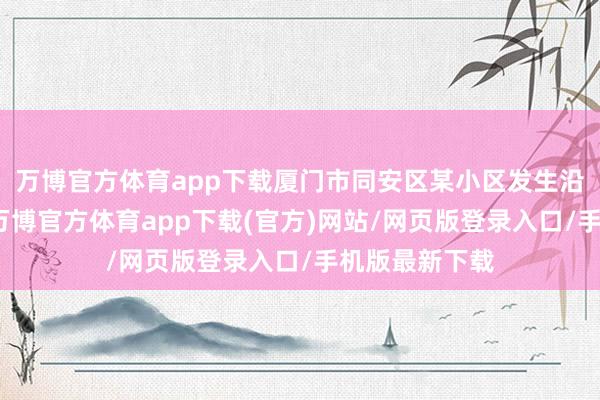 万博官方体育app下载厦门市同安区某小区发生沿途刑事案件-万博官方体育app下载(官方)网站/网页版登录入口/手机版最新下载