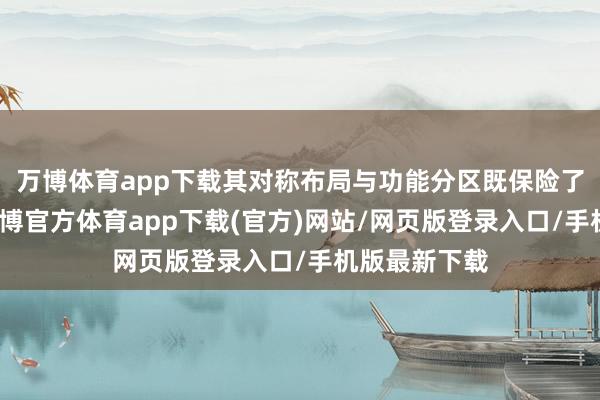 万博体育app下载其对称布局与功能分区既保险了高效启动-万博官方体育app下载(官方)网站/网页版登录入口/手机版最新下载