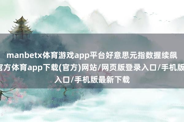 manbetx体育游戏app平台好意思元指数握续飙升-万博官方体育app下载(官方)网站/网页版登录入口/手机版最新下载