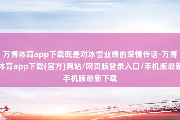 万博体育app下载既是对冰雪业绩的深情传话-万博官方体育app下载(官方)网站/网页版登录入口/手机版最新下载