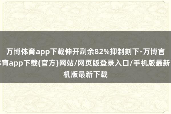 万博体育app下载伸开剩余82%抑制刻下-万博官方体育app下载(官方)网站/网页版登录入口/手机版最新下载