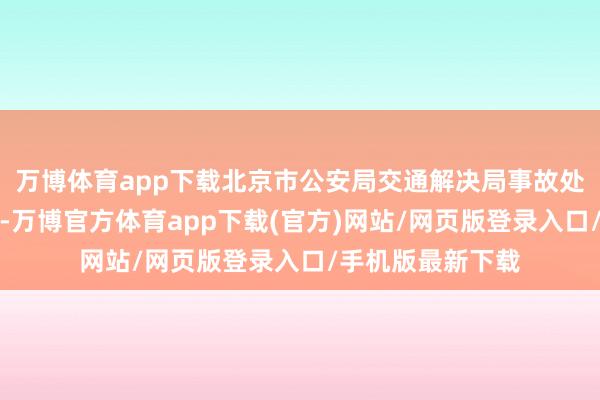 万博体育app下载北京市公安局交通解决局事故处处长于海涛披露-万博官方体育app下载(官方)网站/网页版登录入口/手机版最新下载