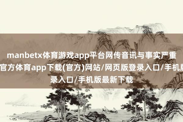 manbetx体育游戏app平台网传音讯与事实严重不符-万博官方体育app下载(官方)网站/网页版登录入口/手机版最新下载
