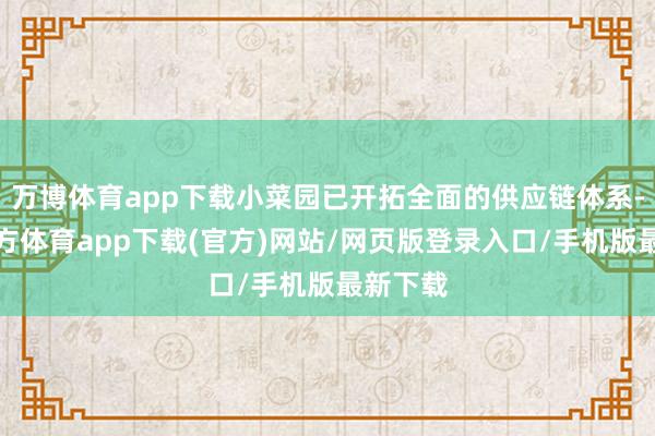 万博体育app下载小菜园已开拓全面的供应链体系-万博官方体育app下载(官方)网站/网页版登录入口/手机版最新下载