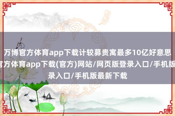 万博官方体育app下载计较募贵寓最多10亿好意思元-万博官方体育app下载(官方)网站/网页版登录入口/手机版最新下载