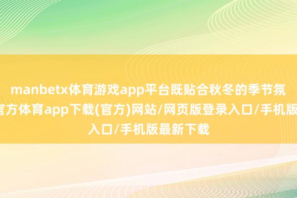 manbetx体育游戏app平台既贴合秋冬的季节氛围-万博官方体育app下载(官方)网站/网页版登录入口/手机版最新下载