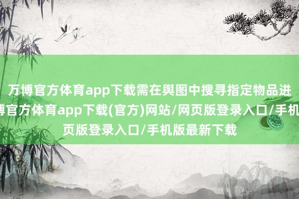 万博官方体育app下载需在舆图中搜寻指定物品进入袋中-万博官方体育app下载(官方)网站/网页版登录入口/手机版最新下载