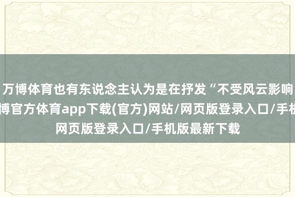 万博体育也有东说念主认为是在抒发“不受风云影响”的定力-万博官方体育app下载(官方)网站/网页版登录入口/手机版最新下载