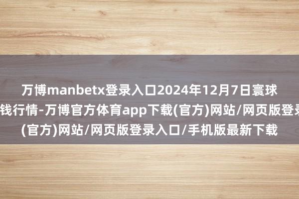 万博manbetx登录入口2024年12月7日寰球主要批发商场葵花油价钱行情-万博官方体育app下载(官方)网站/网页版登录入口/手机版最新下载