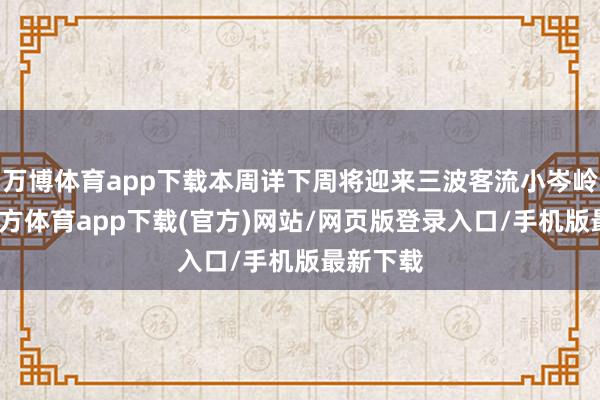 万博体育app下载本周详下周将迎来三波客流小岑岭-万博官方体育app下载(官方)网站/网页版登录入口/手机版最新下载
