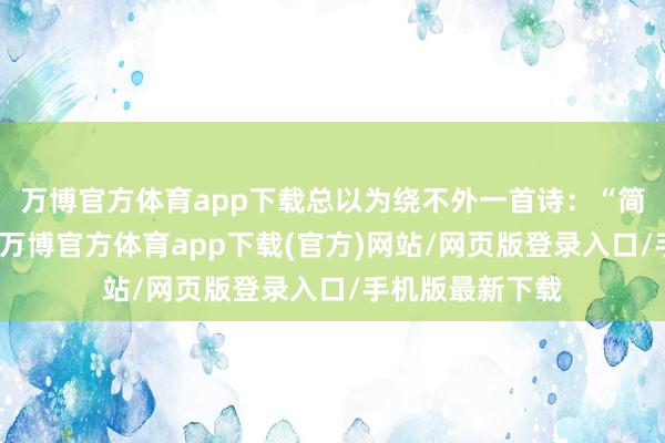 万博官方体育app下载总以为绕不外一首诗：“简洁时节雨纷繁-万博官方体育app下载(官方)网站/网页版登录入口/手机版最新下载