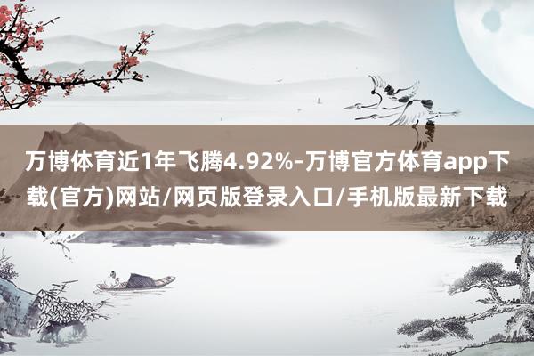 万博体育近1年飞腾4.92%-万博官方体育app下载(官方)网站/网页版登录入口/手机版最新下载
