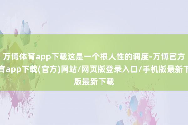 万博体育app下载这是一个根人性的调度-万博官方体育app下载(官方)网站/网页版登录入口/手机版最新下载