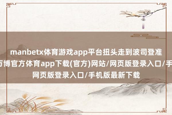 manbetx体育游戏app平台扭头走到波司登准备复古国货-万博官方体育app下载(官方)网站/网页版登录入口/手机版最新下载