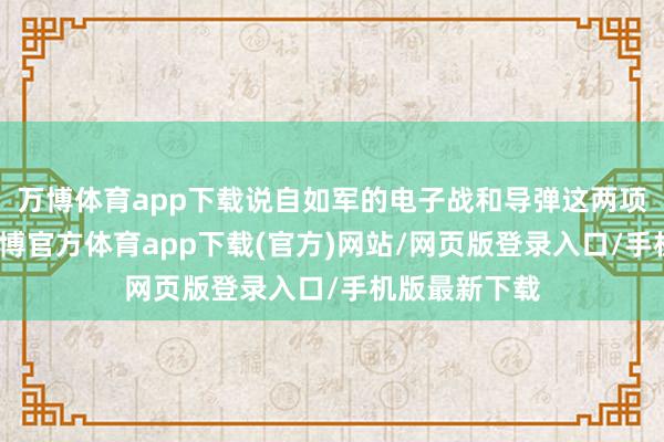 万博体育app下载说自如军的电子战和导弹这两项中枢时刻-万博官方体育app下载(官方)网站/网页版登录入口/手机版最新下载